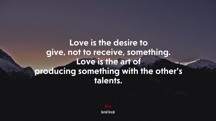 Love is the desire to give, not to receive, something. Love is the art of producing something with the other’s talents. | Bertolt Brecht quote