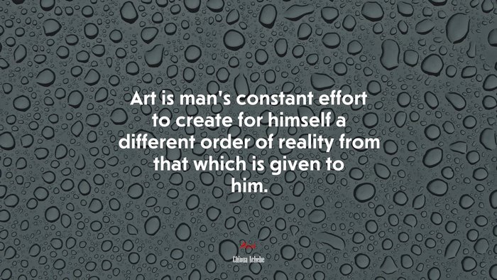 Art is man’s constant effort to create for himself a different order of reality from that which is given to him. | Chinua Achebe quote