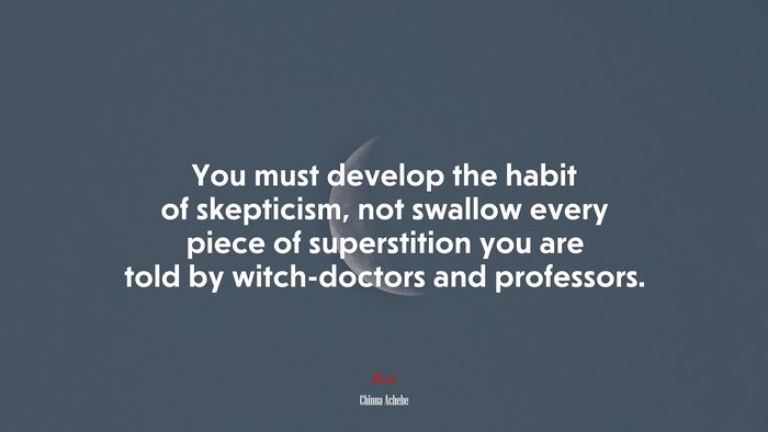 You must develop the habit of skepticism, not swallow every piece of superstition you are told by witch-doctors and professors. | Chinua Achebe quote