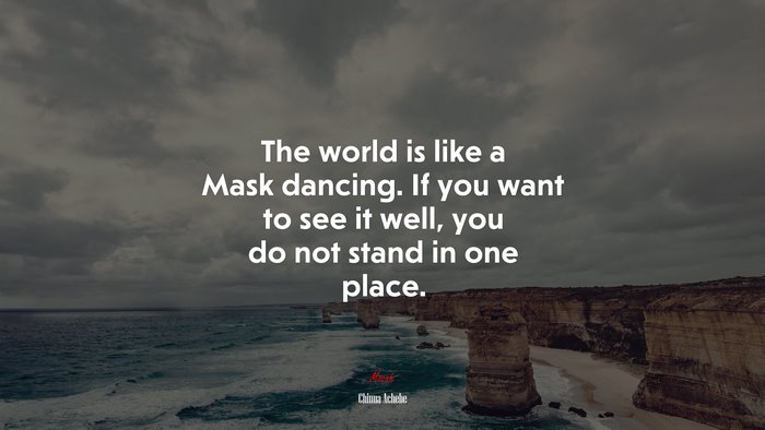 The world is like a Mask dancing. If you want to see it well, you do not stand in one place. | Chinua Achebe quote