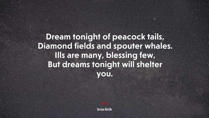 Dream tonight of peacock tails, Diamond fields and spouter whales. Ills are many, blessing few, But dreams tonight will shelter you. | Herman Melville quote