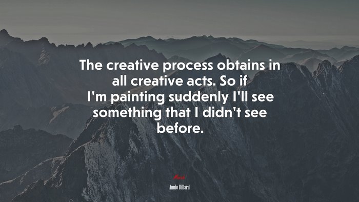 The creative process obtains in all creative acts. So if I’m painting suddenly I’ll see something that I didn’t see before. | Annie Dillard quote