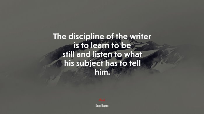 The discipline of the writer is to learn to be still and listen to what his subject has to tell him. | Rachel Carson quote