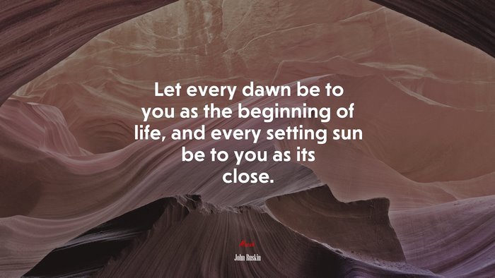 Let every dawn be to you as the beginning of life, and every setting sun be to you as its close. | John Ruskin quote