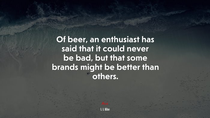 Of beer, an enthusiast has said that it could never be bad, but that some brands might be better than others. | A. A. Milne quote