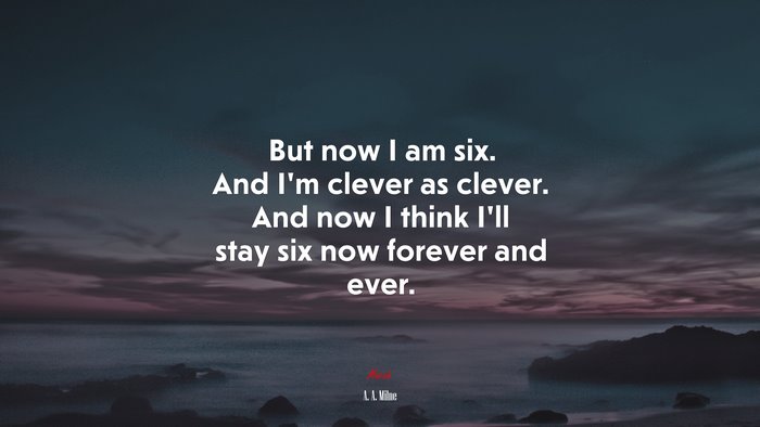 But now I am six. And I’m clever as clever. And now I think I’ll stay six now forever and ever. | A. A. Milne quote