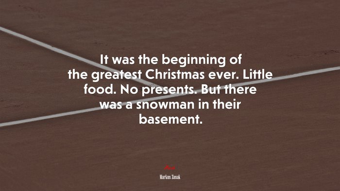 It was the beginning of the greatest Christmas ever. Little food. No presents. But there was a snowman in their basement. | Markus Zusak quote