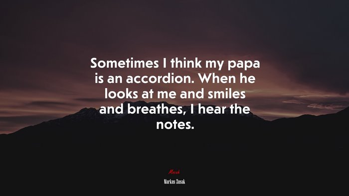 Sometimes I think my papa is an accordion. When he looks at me and smiles and breathes, I hear the notes. | Markus Zusak quote