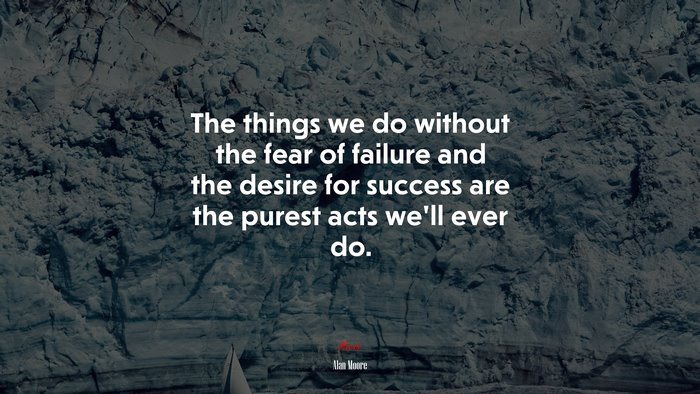 The things we do without the fear of failure and the desire for success are the purest acts we’ll ever do. | Alan Moore quote