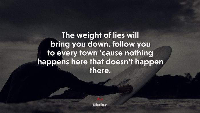 The weight of lies will bring you down, follow you to every town ’cause nothing happens here that doesn’t happen there. | Colleen Hoover quote