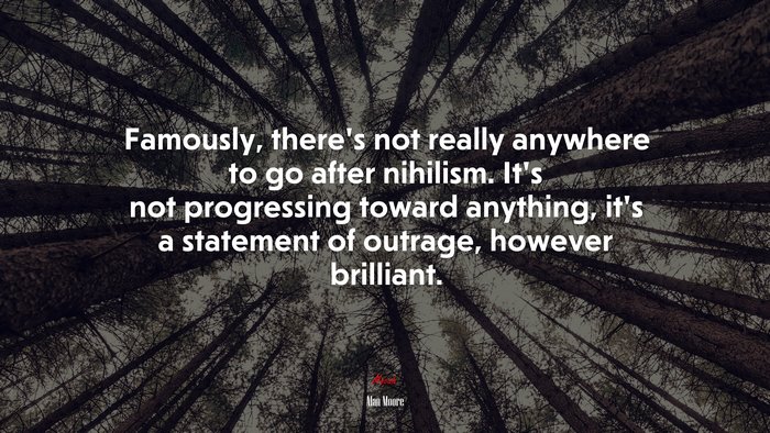 Famously, there’s not really anywhere to go after nihilism. It’s not progressing toward anything, it’s a statement of outrage, however brilliant. | Alan Moore quote