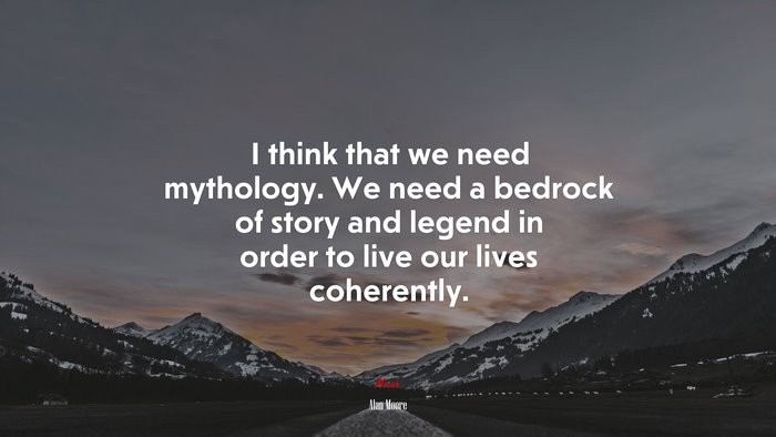 I think that we need mythology. We need a bedrock of story and legend in order to live our lives coherently. | Alan Moore quote