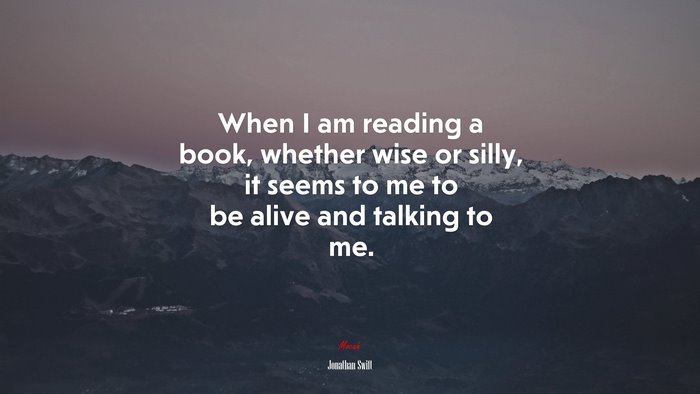 When I am reading a book, whether wise or silly, it seems to me to be alive and talking to me. | Jonathan Swift quote