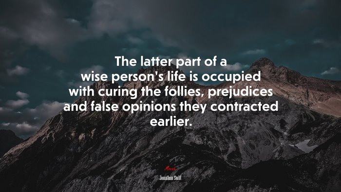 The latter part of a wise person’s life is occupied with curing the follies, prejudices and false opinions they contracted earlier. | Jonathan Swift quote