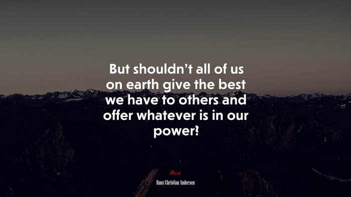 But shouldn’t all of us on earth give the best we have to others and offer whatever is in our power? | Hans Christian Andersen quote