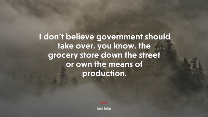 I don’t believe government should take over, you know, the grocery store down the street or own the means of production. | Bernie Sanders quote