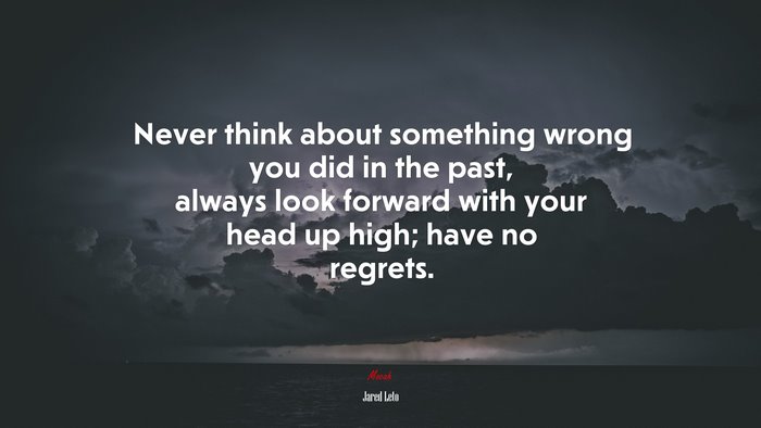 Never think about something wrong you did in the past, always look forward with your head up high; have no regrets. | Jared Leto quote