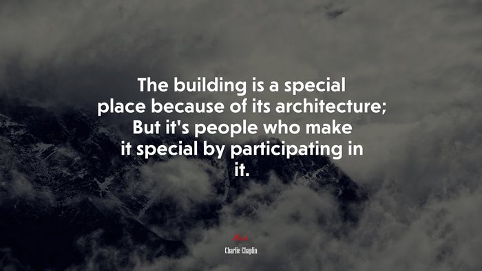 The building is a special place because of its architecture; But it’s people who make it special by participating in it. | Charlie Chaplin quote