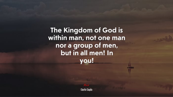 The Kingdom of God is within man, not one man nor a group of men, but in all men! In you! | Charlie Chaplin quote