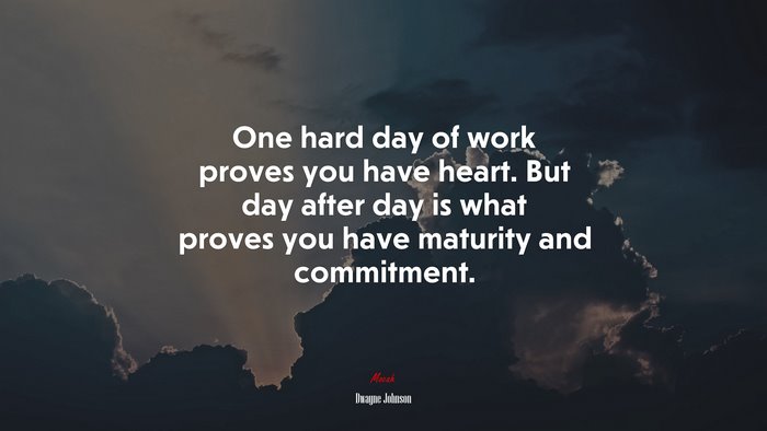 One hard day of work proves you have heart. But day after day is what proves you have maturity and commitment. | Dwayne Johnson quote