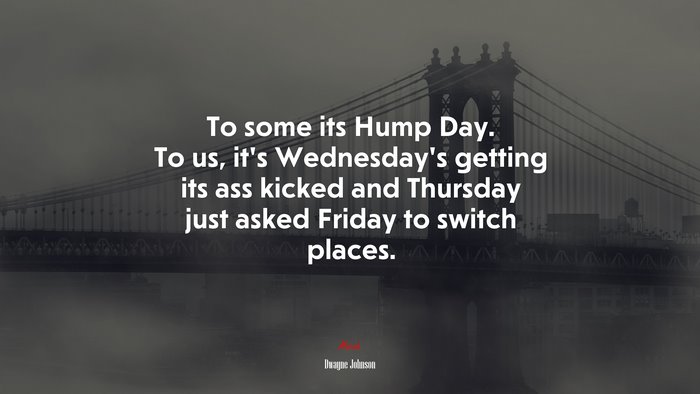 To some its Hump Day. To us, it’s Wednesday’s getting its ass kicked and Thursday just asked Friday to switch places. | Dwayne Johnson quote