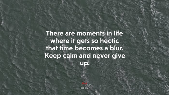 There are moments in life where it gets so hectic that time becomes a blur. Keep calm and never give up. | John Cena quote