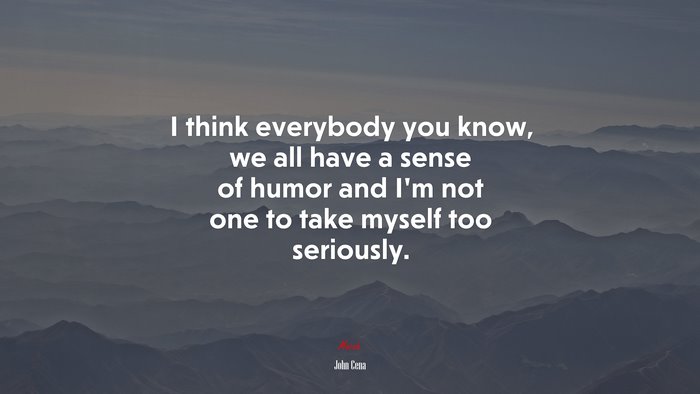 I think everybody you know, we all have a sense of humor and I’m not one to take myself too seriously. | John Cena quote