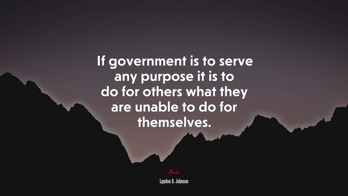 If government is to serve any purpose it is to do for others what they are unable to do for themselves. | Lyndon B. Johnson quote