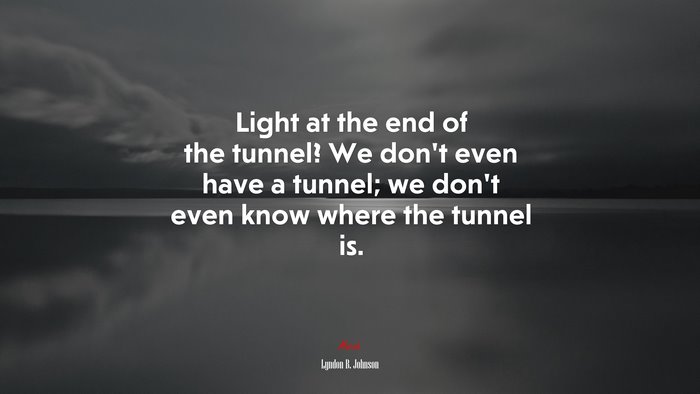 Light at the end of the tunnel? We don’t even have a tunnel; we don’t even know where the tunnel is. | Lyndon B. Johnson quote