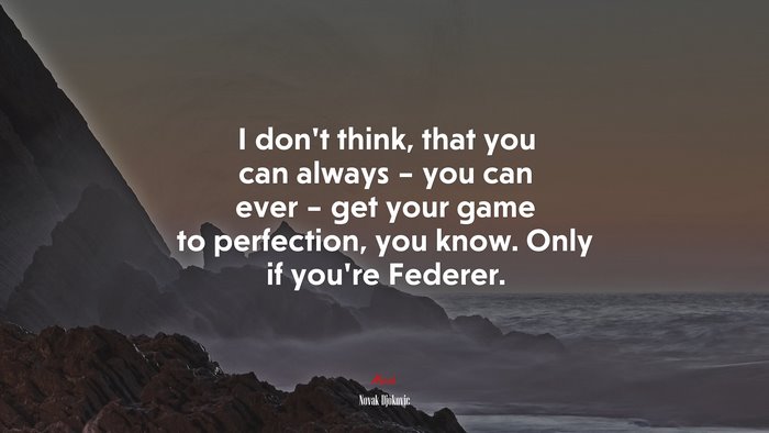 I don’t think, that you can always – you can ever – get your game to perfection, you know. Only if you’re Federer. | Novak Djokovic quote