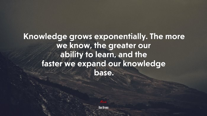 Knowledge grows exponentially. The more we know, the greater our ability to learn, and the faster we expand our knowledge base. | Dan Brown quote