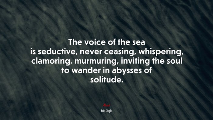 The voice of the sea is seductive, never ceasing, whispering, clamoring, murmuring, inviting the soul to wander in abysses of solitude. | Kate Chopin quote