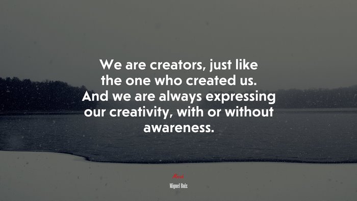 We are creators, just like the one who created us. And we are always expressing our creativity, with or without awareness. | Miguel Ruiz quote