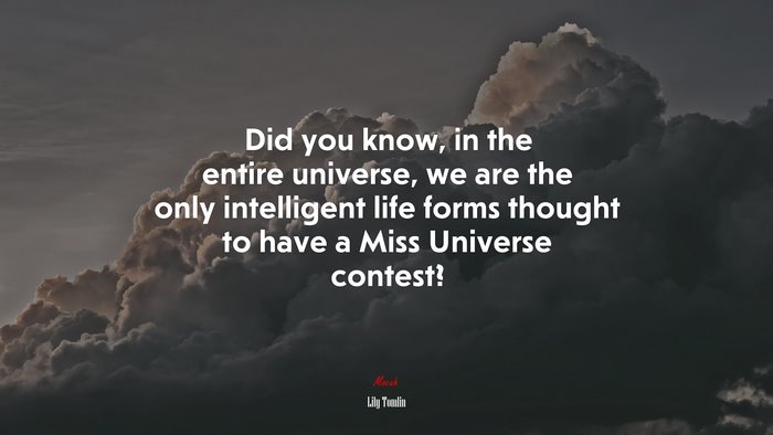 Did you know, in the entire universe, we are the only intelligent life forms thought to have a Miss Universe contest? | Lily Tomlin quote