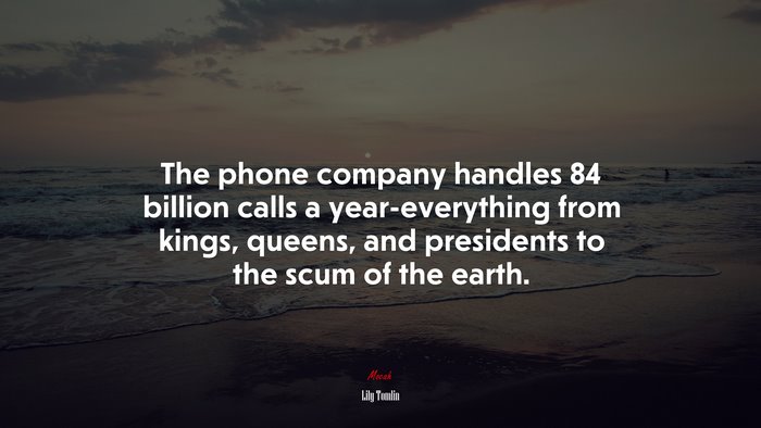The phone company handles 84 billion calls a year-everything from kings, queens, and presidents to the scum of the earth. | Lily Tomlin quote