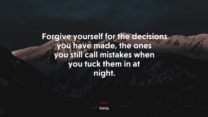 Forgive yourself for the decisions you have made, the ones you still call mistakes when you tuck them in at night. | Sarah Kay quote
