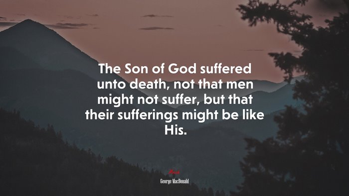 The Son of God suffered unto death, not that men might not suffer, but that their sufferings might be like His. | George MacDonald quote