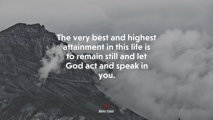 The very best and highest attainment in this life is to remain still and let God act and speak in you. | Meister Eckhart quote
