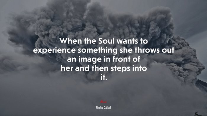 When the Soul wants to experience something she throws out an image in front of her and then steps into it. | Meister Eckhart quote