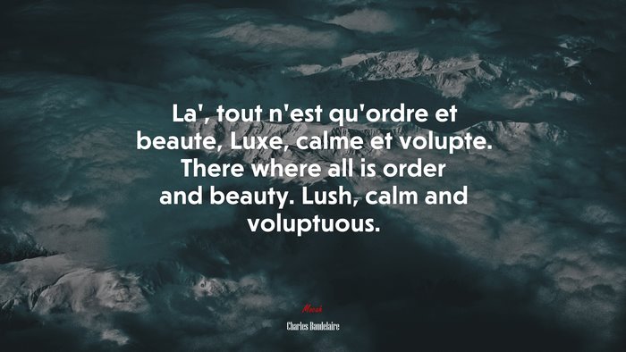 La’, tout n’est qu’ordre et beaute, Luxe, calme et volupte. There where all is order and beauty. Lush, calm and voluptuous. | Charles Baudelaire quote