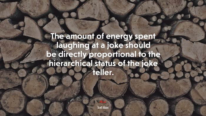The amount of energy spent laughing at a joke should be directly proportional to the hierarchical status of the joke teller. | Scott Adams quote
