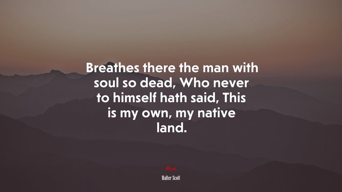 Breathes there the man with soul so dead, Who never to himself hath said, This is my own, my native land. | Walter Scott quote
