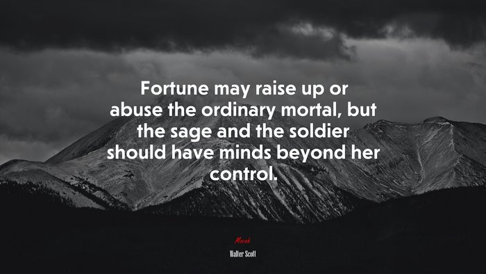Fortune may raise up or abuse the ordinary mortal, but the sage and the soldier should have minds beyond her control. | Walter Scott quote