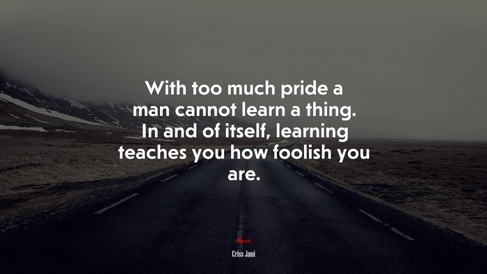 With too much pride a man cannot learn a thing. In and of itself, learning teaches you how foolish you are. | Criss Jami quote