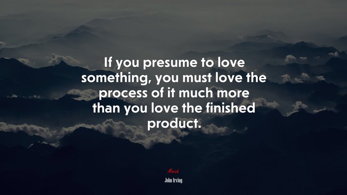 If you presume to love something, you must love the process of it much more than you love the finished product. | John Irving quote