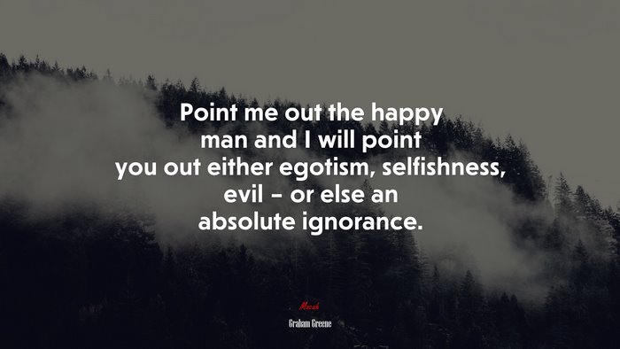 Point me out the happy man and I will point you out either egotism, selfishness, evil – or else an absolute ignorance. | Graham Greene quote