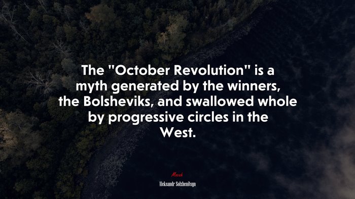 The “October Revolution” is a myth generated by the winners, the Bolsheviks, and swallowed whole by progressive circles in the West. | Aleksandr Solzhenitsyn quote