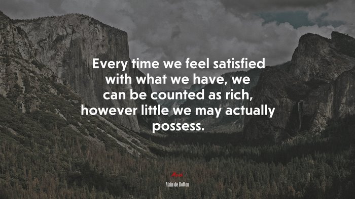 Every time we feel satisfied with what we have, we can be counted as rich, however little we may actually possess. | Alain de Botton quote
