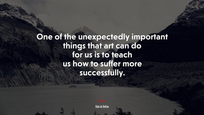 One of the unexpectedly important things that art can do for us is to teach us how to suffer more successfully. | Alain de Botton quote
