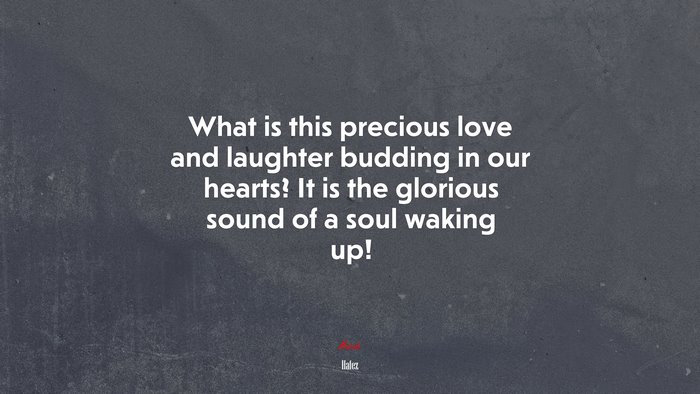 What is this precious love and laughter budding in our hearts? It is the glorious sound of a soul waking up! | Hafez quote